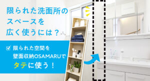 みんなが使う洗面所を広く使うには、限られた空間を壁面収納OSAMARUでタテに使う！